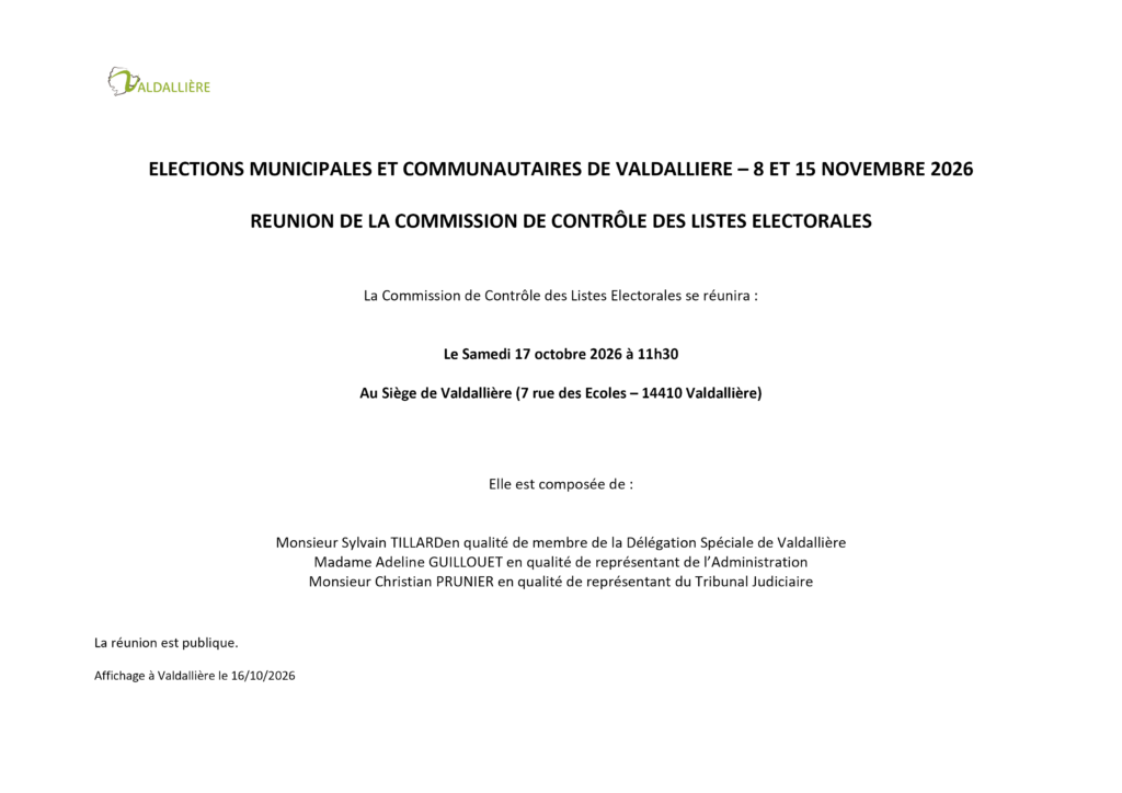ELECTIONS MUNICIPALES ET COMMUNAUTAIRES DE VALDALLIERE – 8 ET 15 NOVEMBRE 2026 REUNION DE LA COMMISSION DE CONTRÔLE DES LISTES ELECTORALES La Commission de Contrôle des Listes Electorales se réunira : Le Samedi 17 octobre 2026 à 11h30 Au Siège de Valdallière (7 rue des Ecoles – 14410 Valdallière)