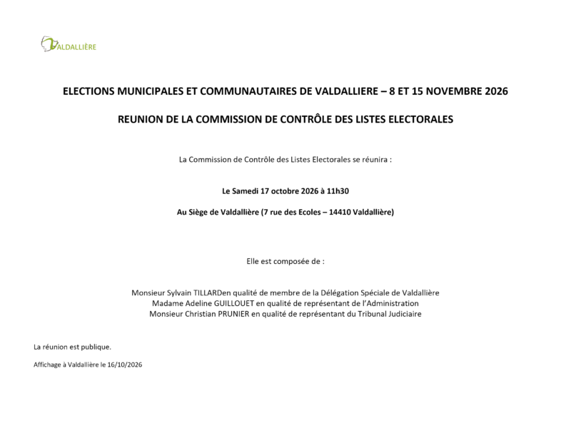 ELECTIONS MUNICIPALES ET COMMUNAUTAIRES DE VALDALLIERE – 8 ET 15 NOVEMBRE 2026 REUNION DE LA COMMISSION DE CONTRÔLE DES LISTES ELECTORALES La Commission de Contrôle des Listes Electorales se réunira : Le Samedi 17 octobre 2026 à 11h30 Au Siège de Valdallière (7 rue des Ecoles – 14410 Valdallière)